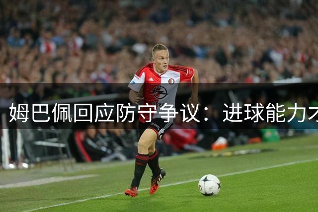 姆巴佩回应防守争议：进球能力才是关键优势